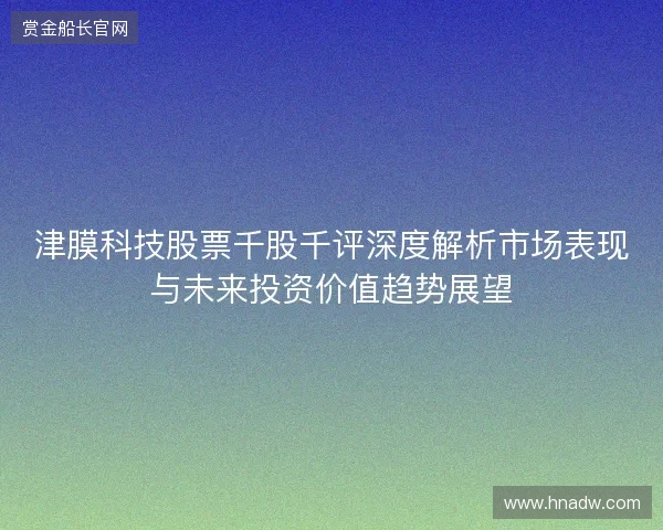 津膜科技股票千股千评深度解析市场表现与未来投资价值趋势展望