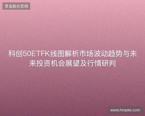 科创50ETFK线图解析市场波动趋势与未来投资机会展望及行情研判