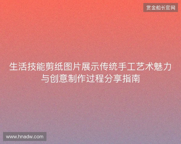生活技能剪纸图片展示传统手工艺术魅力与创意制作过程分享指南 生活技能剪纸图片展示传统手工艺术魅力与创意制作过程分享指南