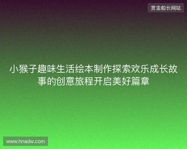 小猴子趣味生活绘本制作探索欢乐成长故事的创意旅程开启美好篇章 小猴子趣味生活绘本制作探索欢乐成长故事的创意旅程开启美好篇章