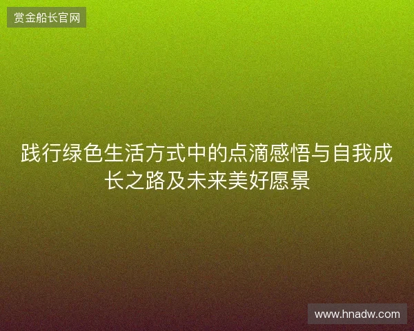 践行绿色生活方式中的点滴感悟与自我成长之路及未来美好愿景
