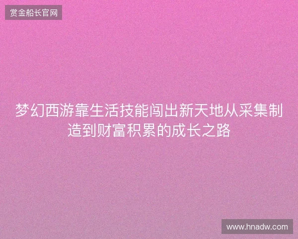 梦幻西游靠生活技能闯出新天地从采集制造到财富积累的成长之路