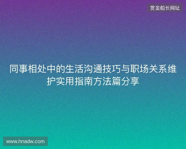 同事相处中的生活沟通技巧与职场关系维护实用指南方法篇分享 同事相处中的生活沟通技巧与职场关系维护实用指南方法篇分享